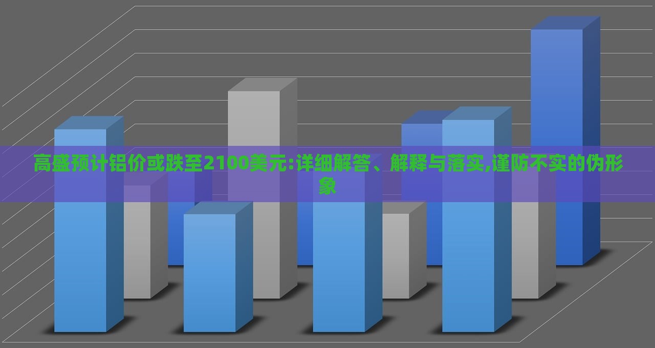 高盛预计铝价或跌至2100美元:详细解答、解释与落实,谨防不实的伪形象