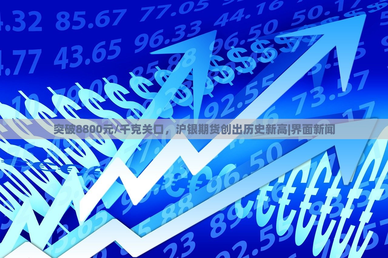 突破8800元/千克关口，沪银期货创出历史新高|界面新闻