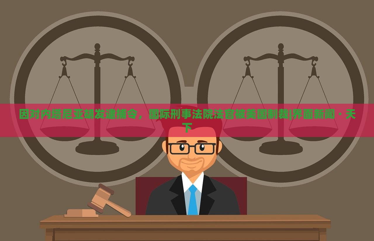 因对内塔尼亚胡发逮捕令，国际刑事法院法官被美国制裁|界面新闻 · 天下