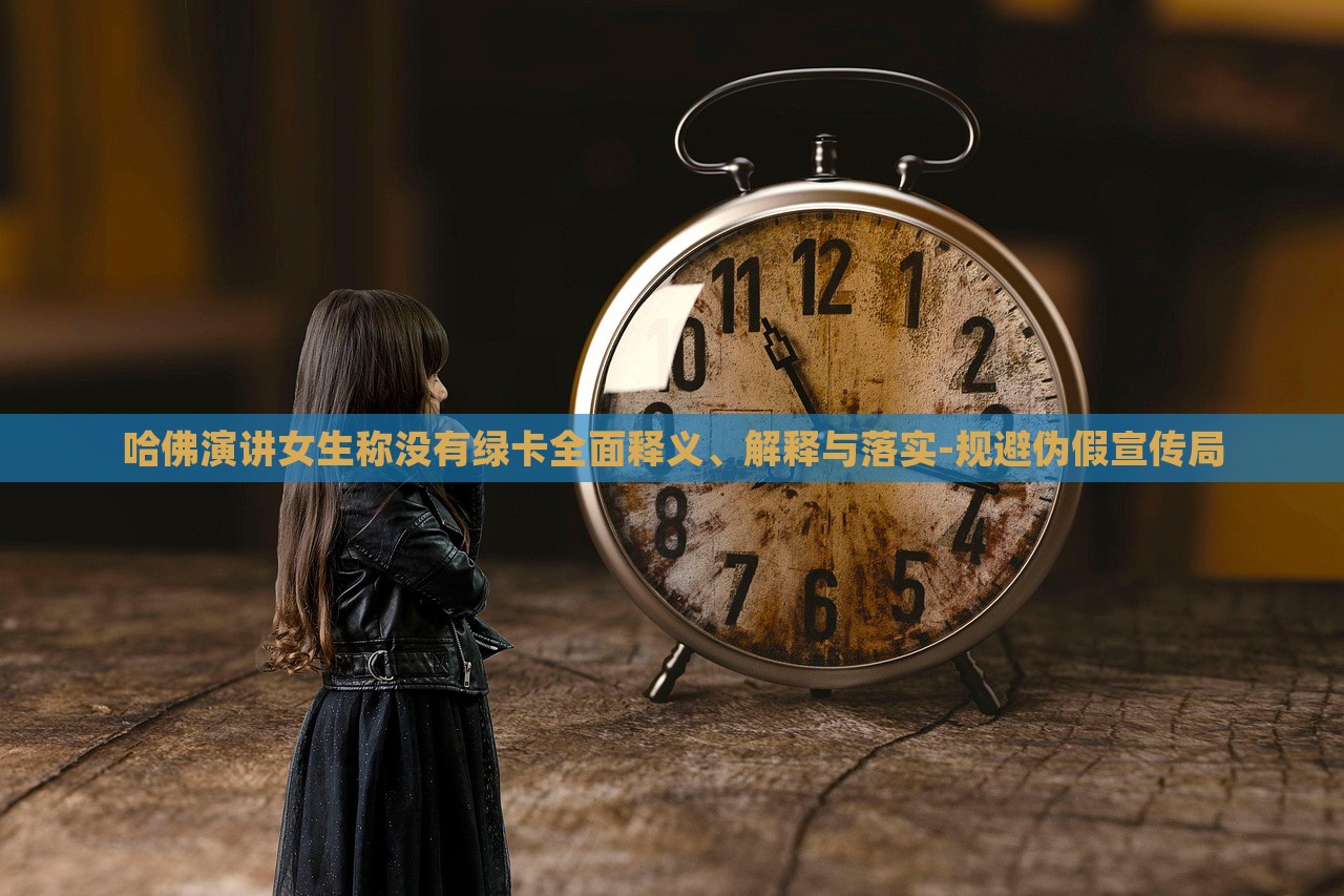 哈佛演讲女生称没有绿卡全面释义、解释与落实-规避伪假宣传局