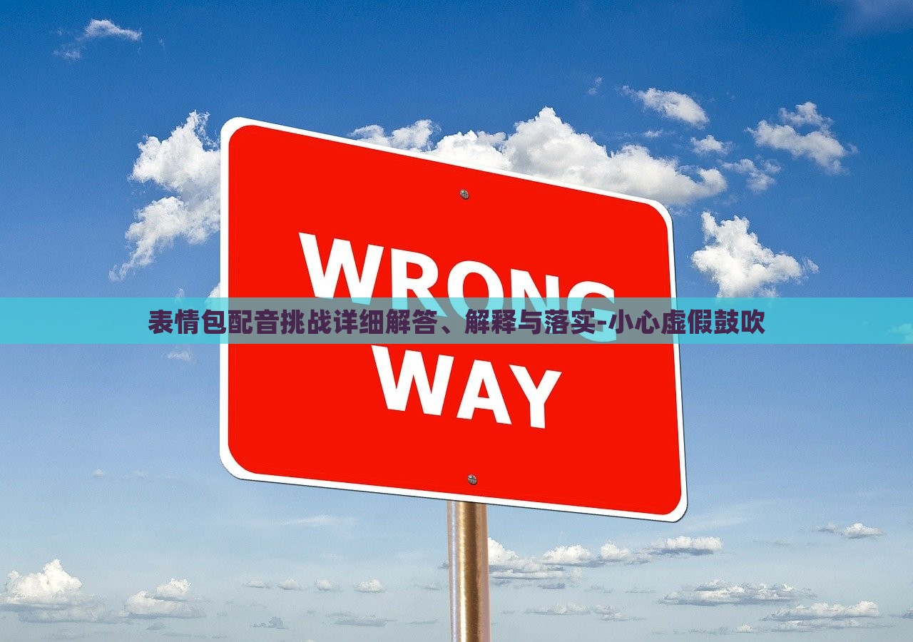 表情包配音挑战详细解答、解释与落实-小心虚假鼓吹