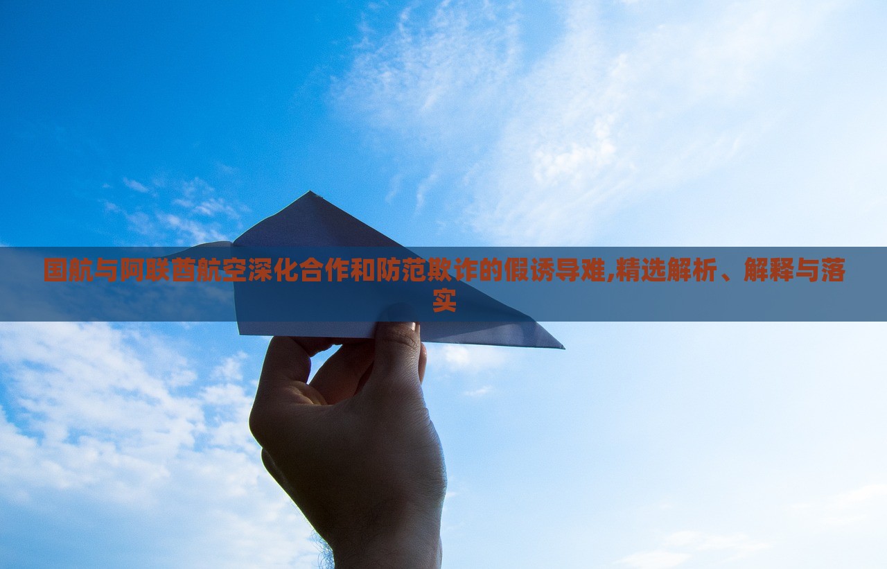 国航与阿联酋航空深化合作和防范欺诈的假诱导难,精选解析、解释与落实