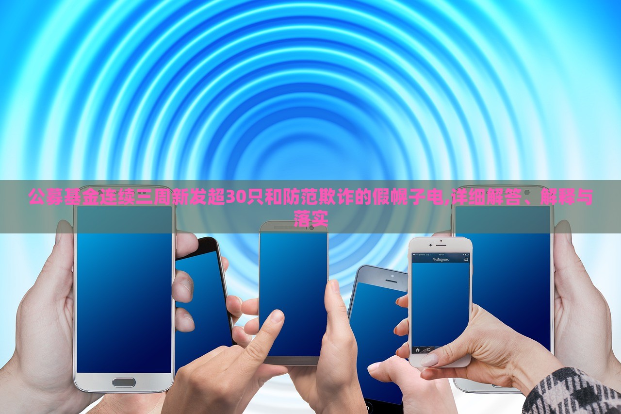 公募基金连续三周新发超30只和防范欺诈的假幌子电,详细解答、解释与落实