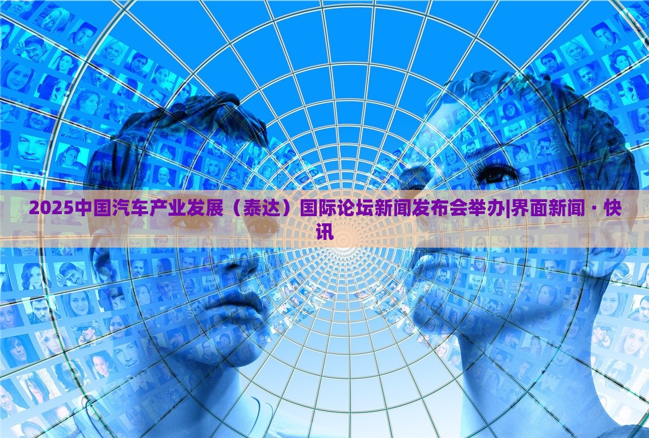 2025中国汽车产业发展（泰达）国际论坛新闻发布会举办|界面新闻 · 快讯