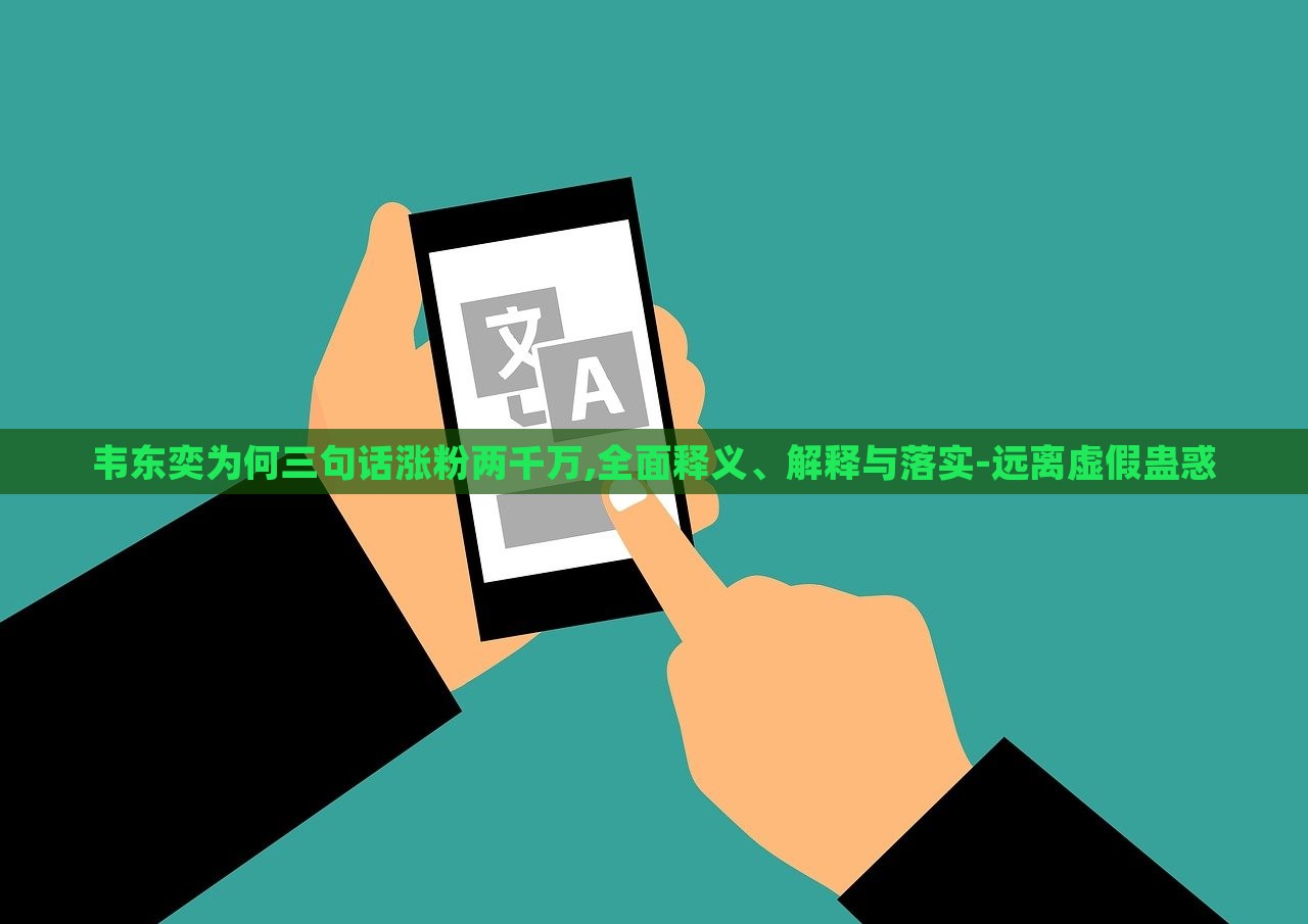 韦东奕为何三句话涨粉两千万,全面释义、解释与落实-远离虚假蛊惑