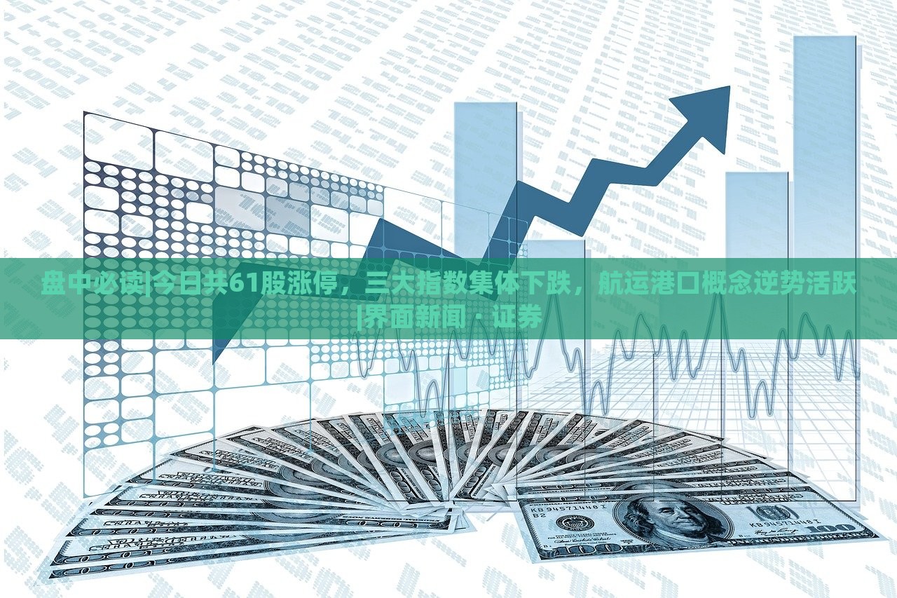 盘中必读|今日共61股涨停，三大指数集体下跌，航运港口概念逆势活跃|界面新闻 · 证券