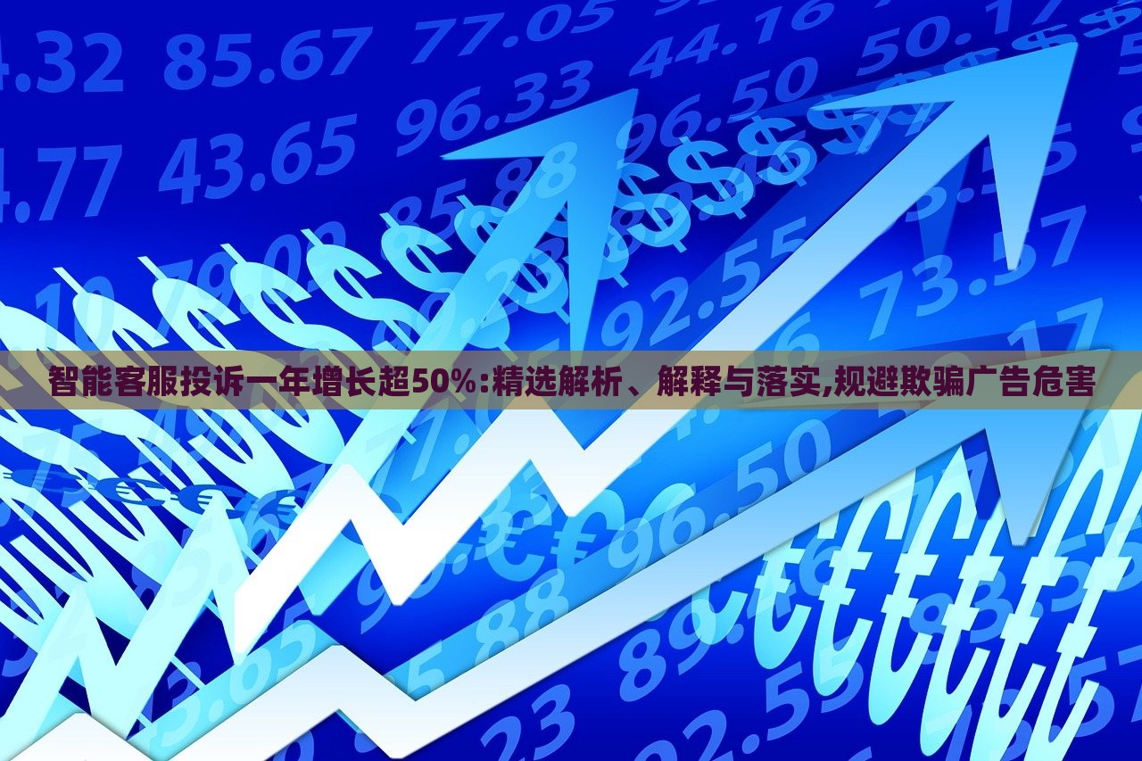 智能客服投诉一年增长超50%:精选解析、解释与落实,规避欺骗广告危害
