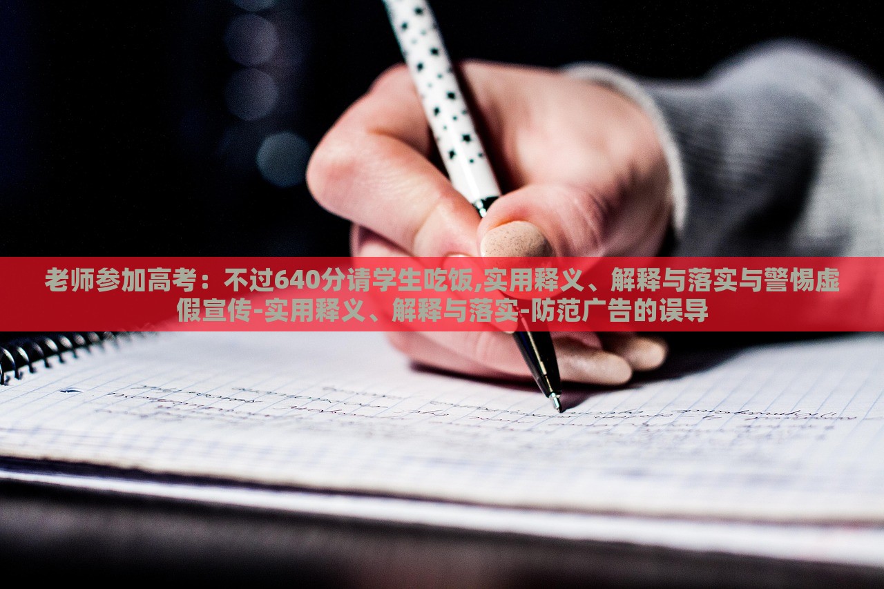 老师参加高考：不过640分请学生吃饭,实用释义、解释与落实与警惕虚假宣传-实用释义、解释与落实-防范广告的误导