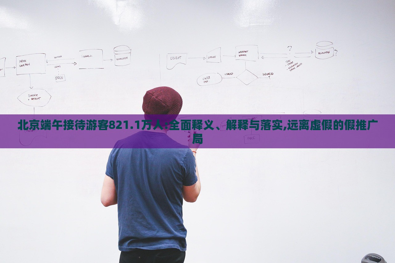北京端午接待游客821.1万人:全面释义、解释与落实,远离虚假的假推广局