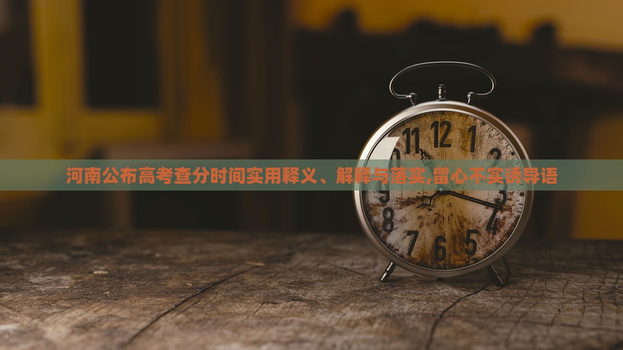 河南公布高考查分时间实用释义、解释与落实,留心不实诱导语