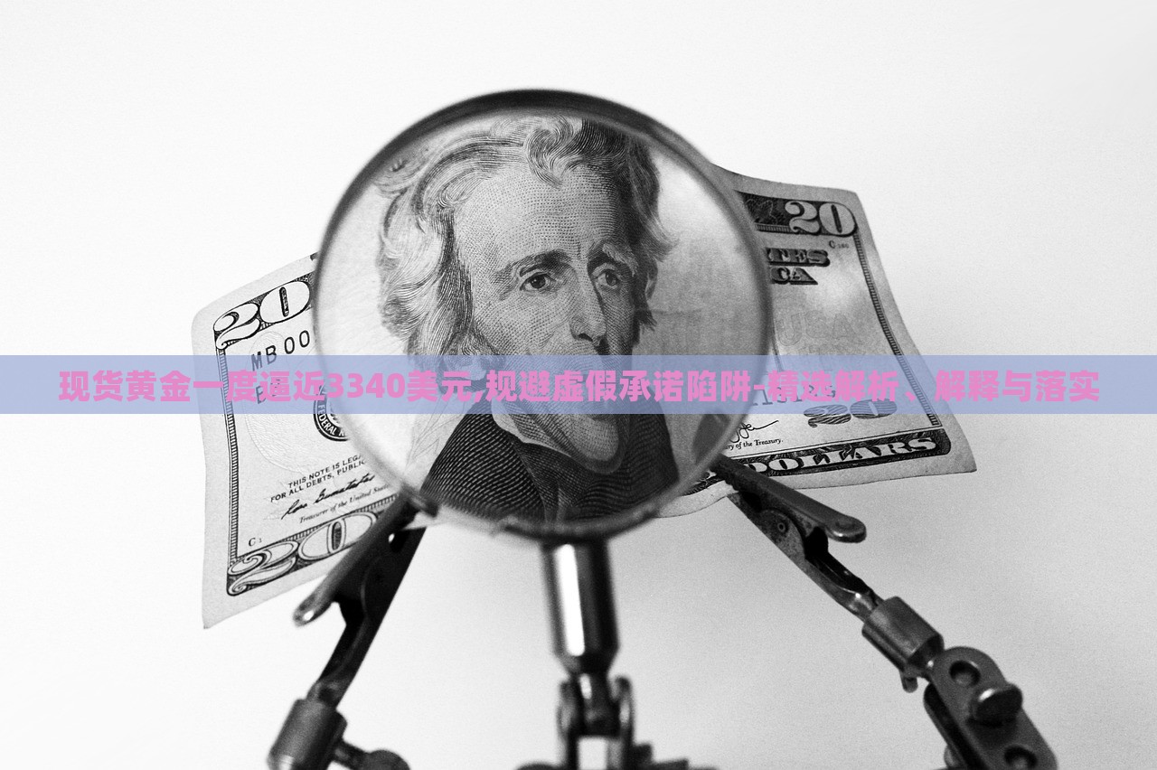 现货黄金一度逼近3340美元,规避虚假承诺陷阱-精选解析、解释与落实