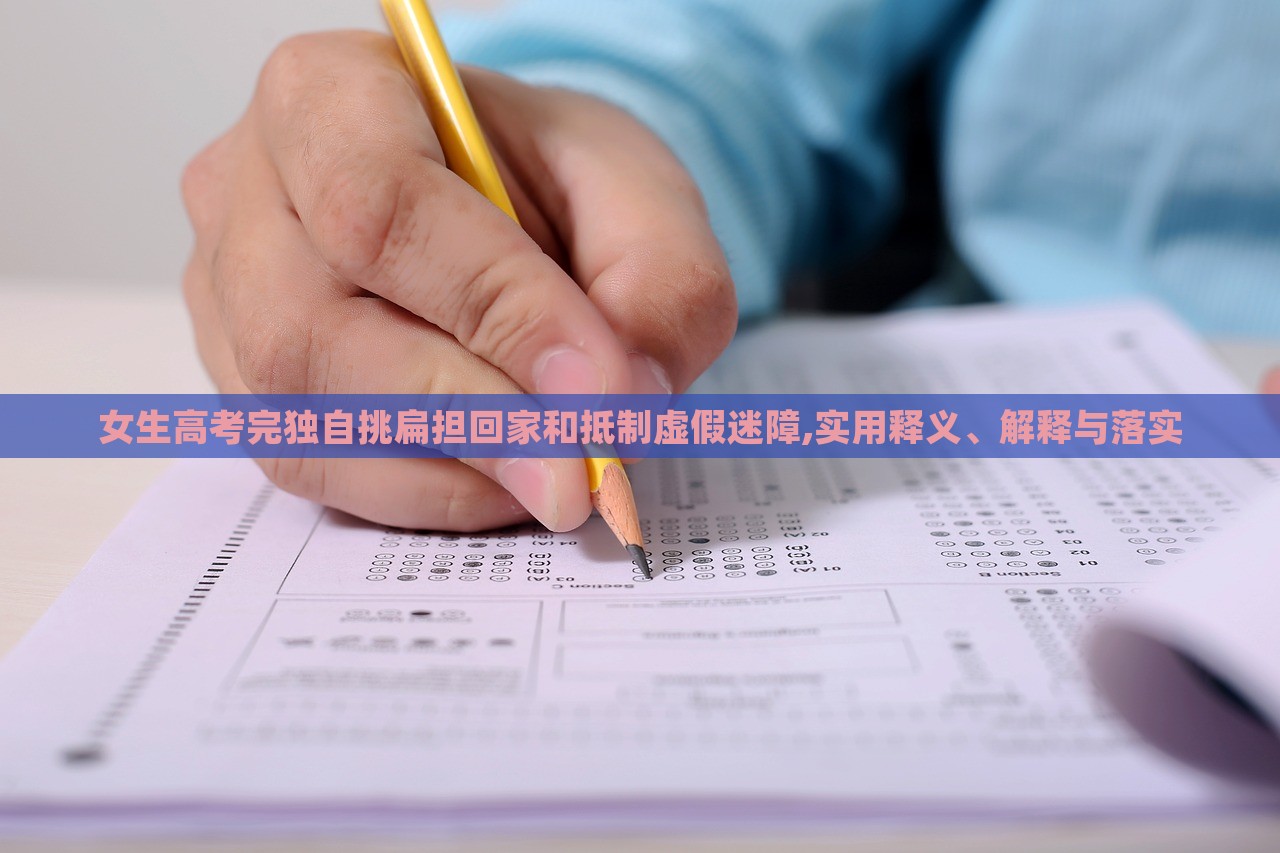 女生高考完独自挑扁担回家和抵制虚假迷障,实用释义、解释与落实