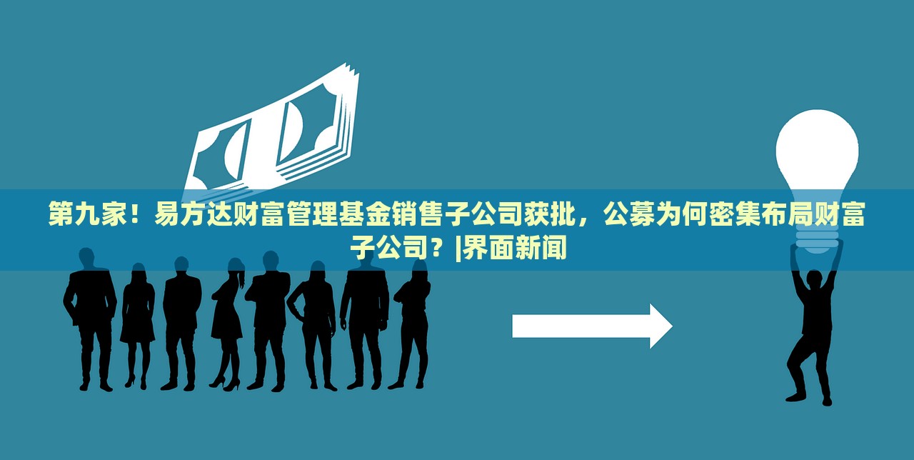 第九家！易方达财富管理基金销售子公司获批，公募为何密集布局财富子公司？|界面新闻