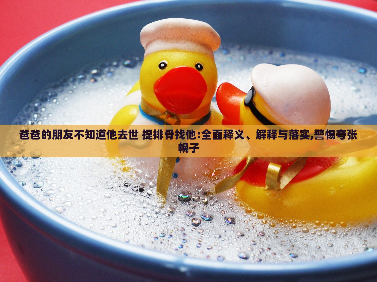 爸爸的朋友不知道他去世 提排骨找他:全面释义、解释与落实,警惕夸张幌子