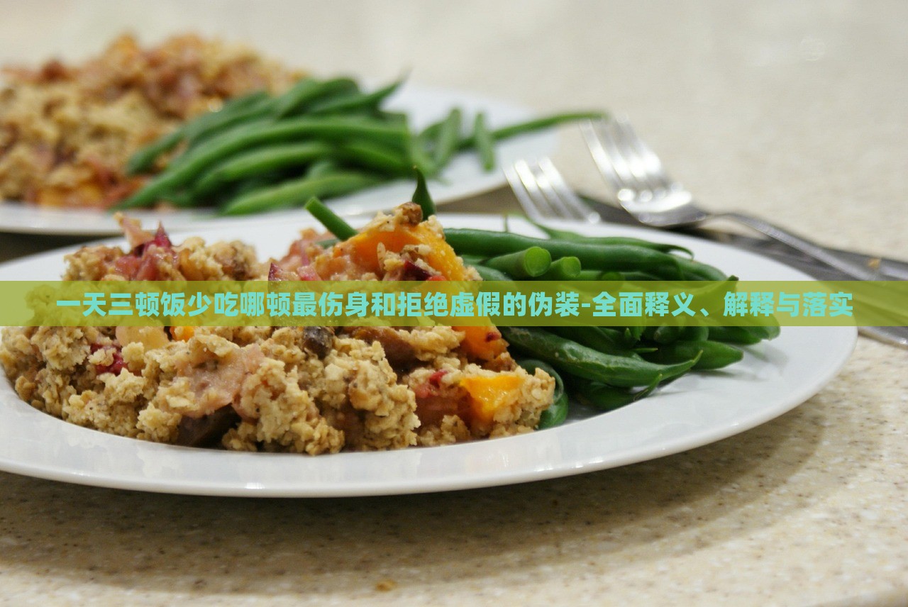 一天三顿饭少吃哪顿最伤身和拒绝虚假的伪装-全面释义、解释与落实