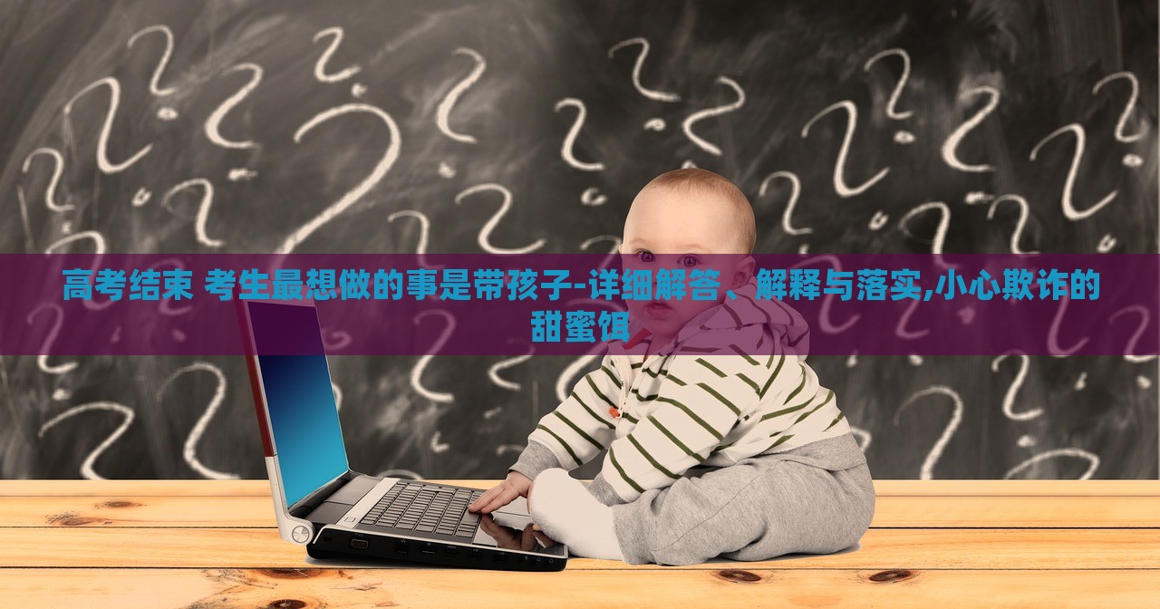 高考结束 考生最想做的事是带孩子-详细解答、解释与落实,小心欺诈的甜蜜饵