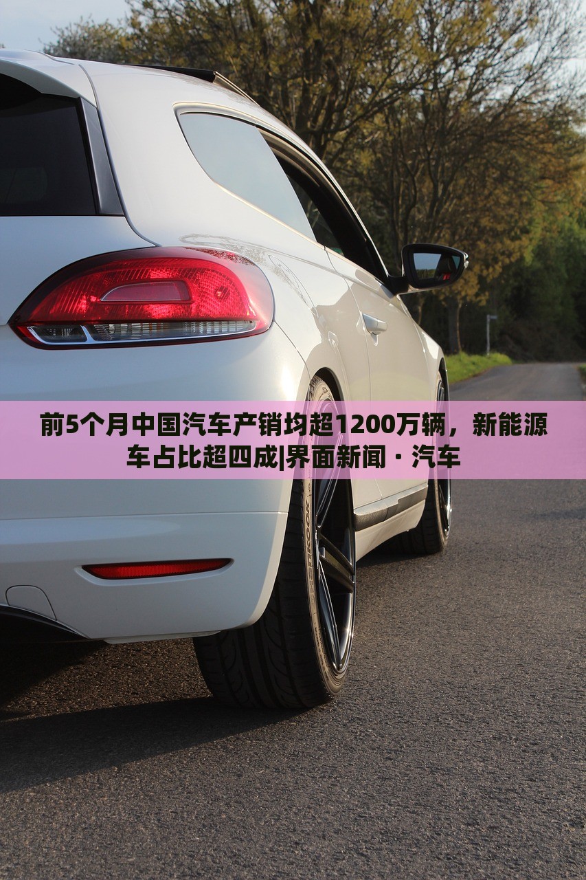 前5个月中国汽车产销均超1200万辆，新能源车占比超四成|界面新闻 · 汽车