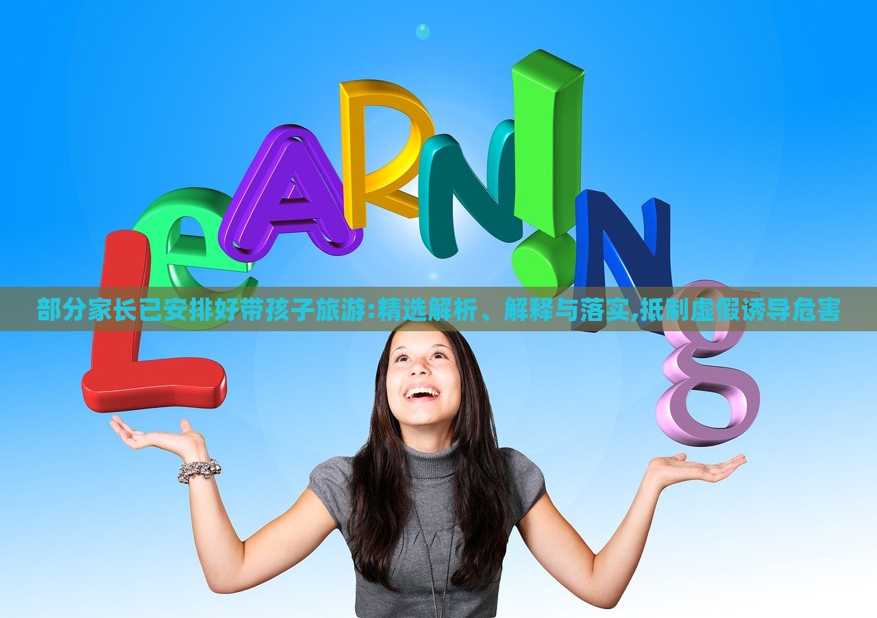 部分家长已安排好带孩子旅游:精选解析、解释与落实,抵制虚假诱导危害