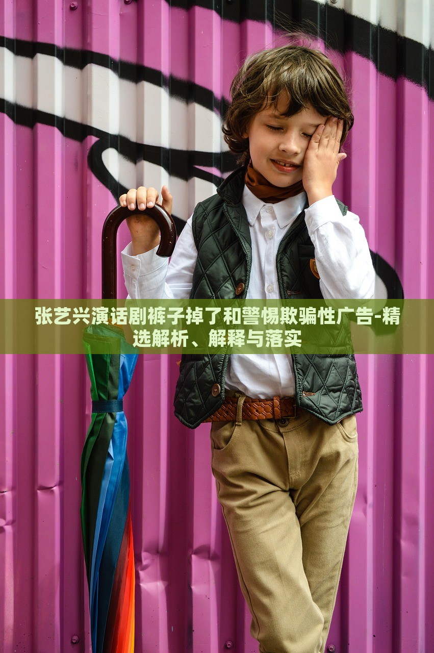 张艺兴演话剧裤子掉了和警惕欺骗性广告-精选解析、解释与落实