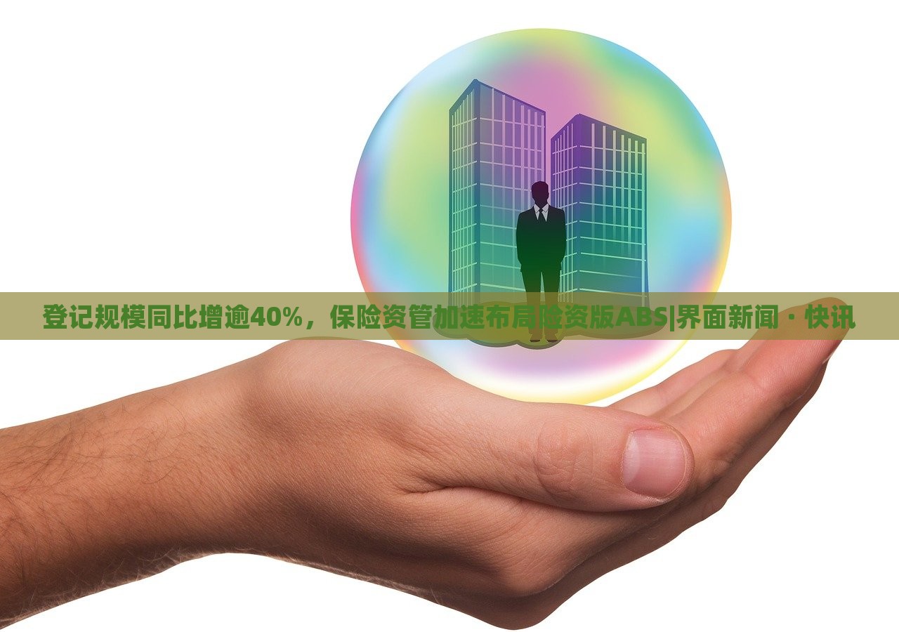 登记规模同比增逾40%，保险资管加速布局险资版ABS|界面新闻 · 快讯