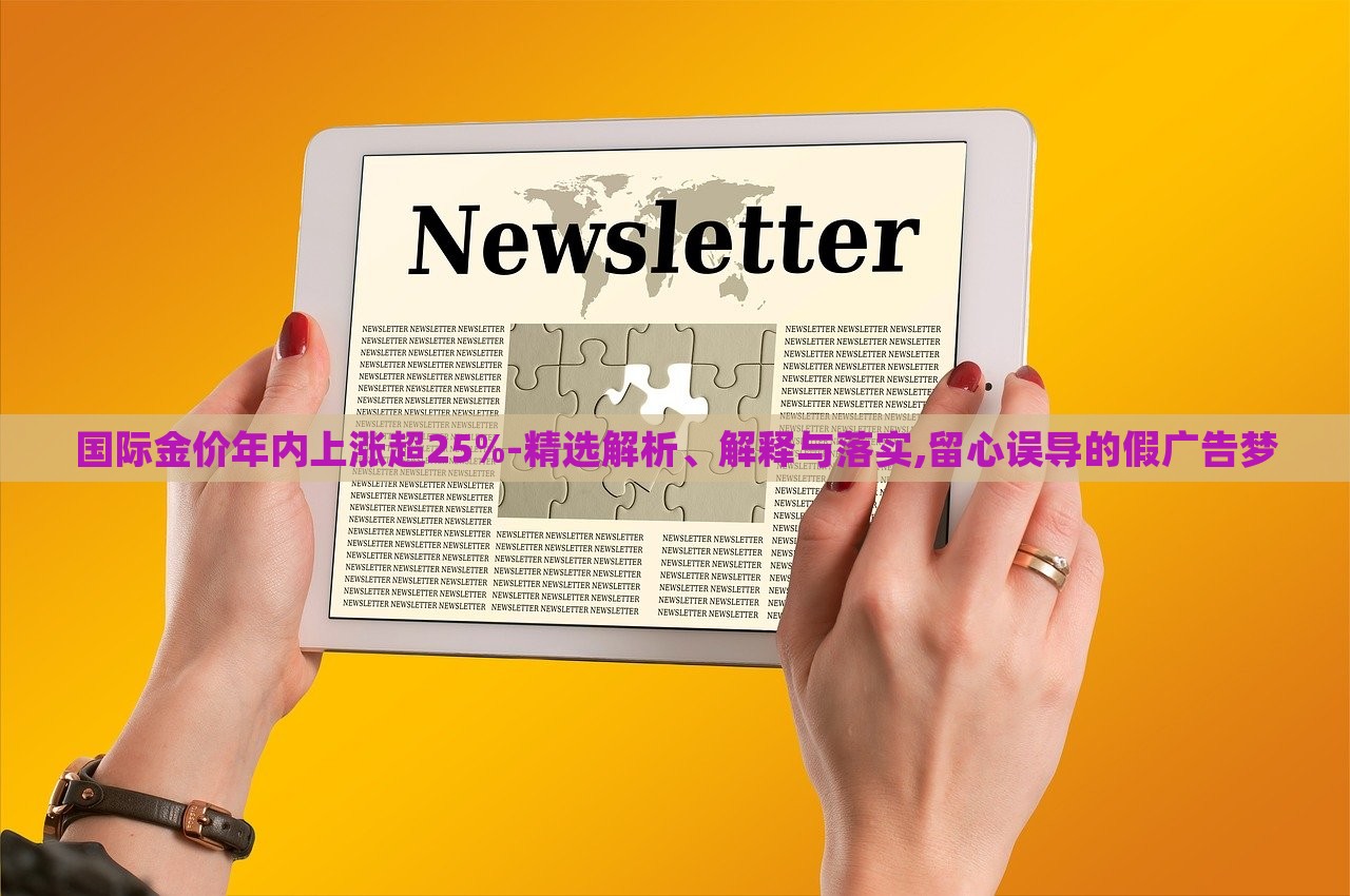 国际金价年内上涨超25%-精选解析、解释与落实,留心误导的假广告梦