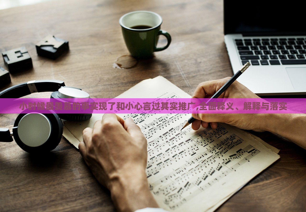 小时候最羡慕的事实现了和小心言过其实推广,全面释义、解释与落实