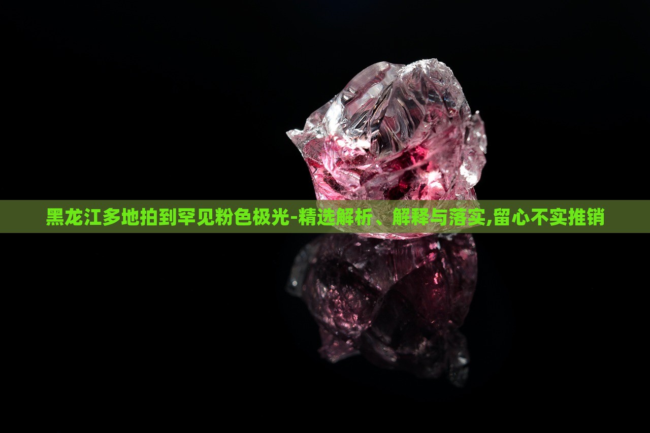 黑龙江多地拍到罕见粉色极光-精选解析、解释与落实,留心不实推销