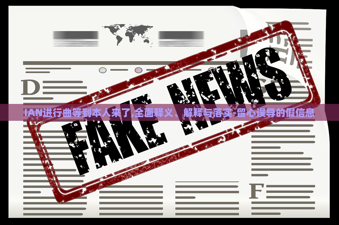 IAN进行曲等到本人来了,全面释义、解释与落实-留心误导的假信息