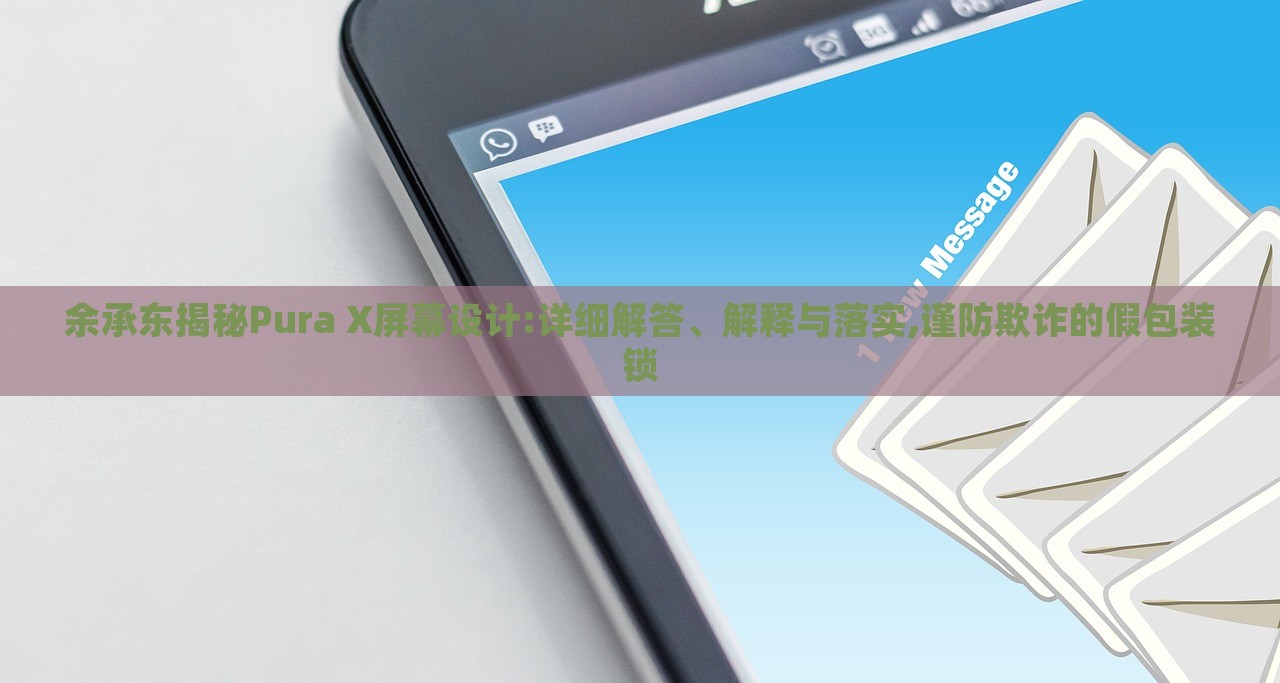 余承东揭秘Pura X屏幕设计:详细解答、解释与落实,谨防欺诈的假包装锁
