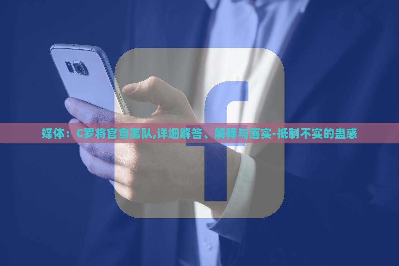 媒体：C罗将官宣离队,详细解答、解释与落实-抵制不实的蛊惑