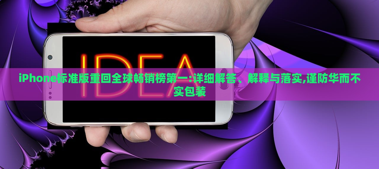 iPhone标准版重回全球畅销榜第一:详细解答、解释与落实,谨防华而不实包装