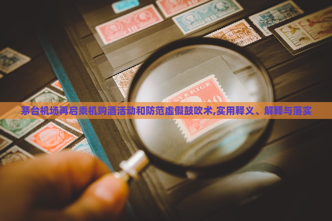 茅台机场再启乘机购酒活动和防范虚假鼓吹术,实用释义、解释与落实