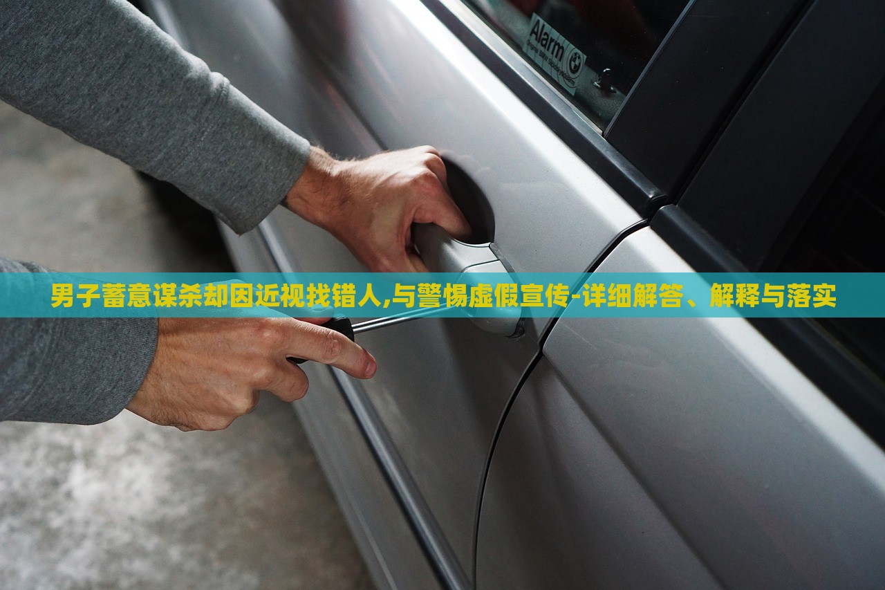 男子蓄意谋杀却因近视找错人,与警惕虚假宣传-详细解答、解释与落实