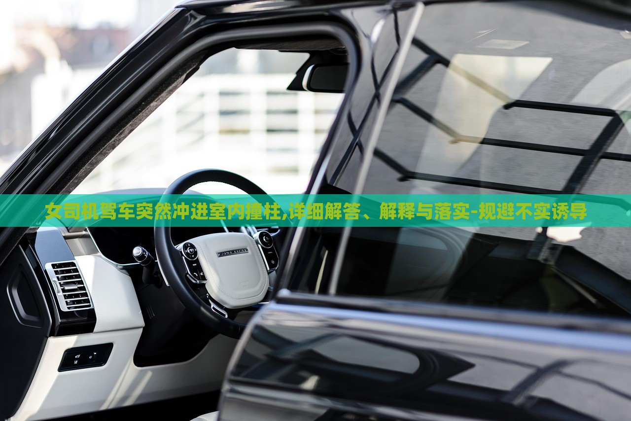 女司机驾车突然冲进室内撞柱,详细解答、解释与落实-规避不实诱导