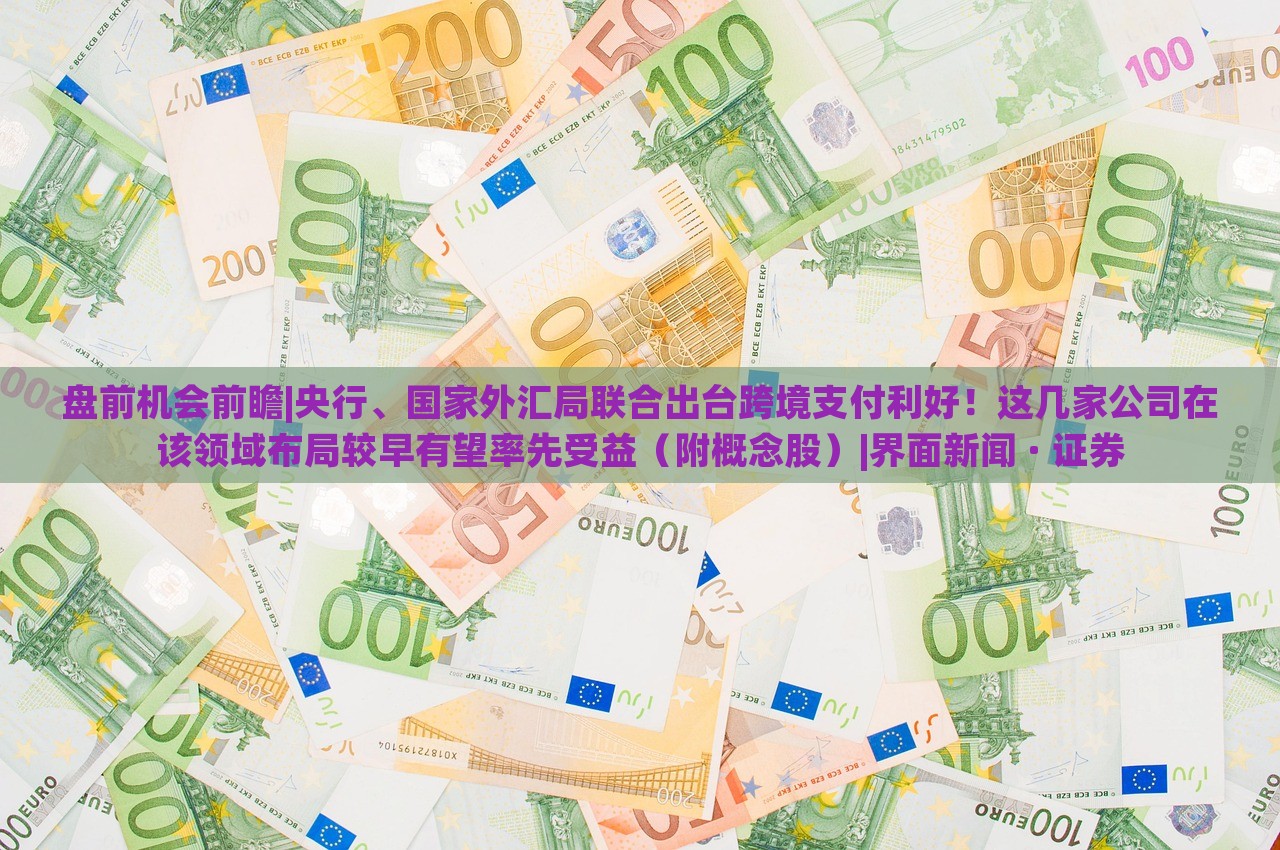 盘前机会前瞻|央行、国家外汇局联合出台跨境支付利好！这几家公司在该领域布局较早有望率先受益（附概念股）|界面新闻 · 证券