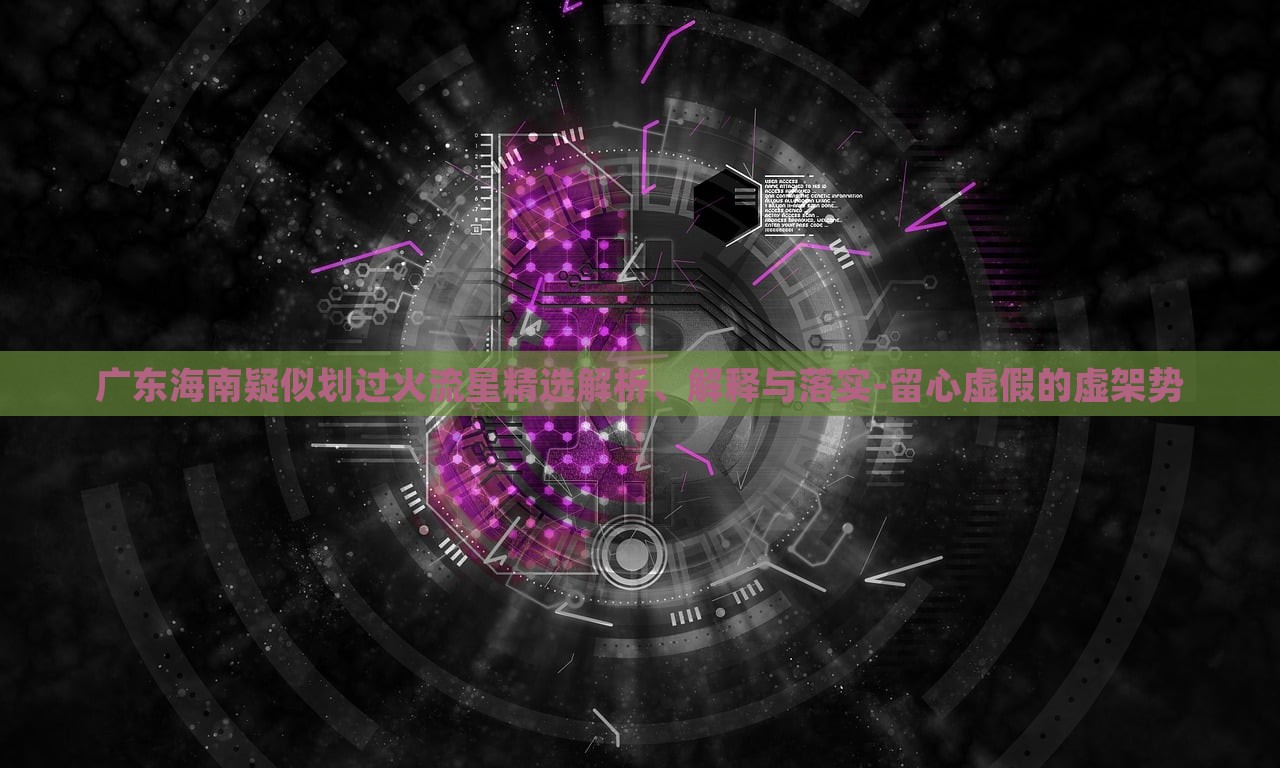 广东海南疑似划过火流星精选解析、解释与落实-留心虚假的虚架势