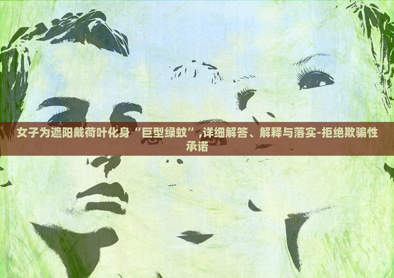 女子为遮阳戴荷叶化身“巨型绿蚊”,详细解答、解释与落实-拒绝欺骗性承诺