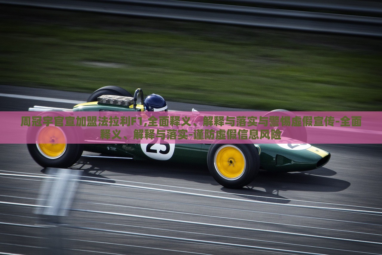 周冠宇官宣加盟法拉利F1,全面释义、解释与落实与警惕虚假宣传-全面释义、解释与落实-谨防虚假信息风险
