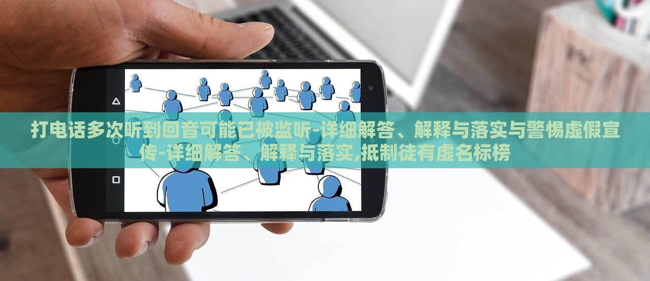 打电话多次听到回音可能已被监听-详细解答、解释与落实与警惕虚假宣传-详细解答、解释与落实,抵制徒有虚名标榜