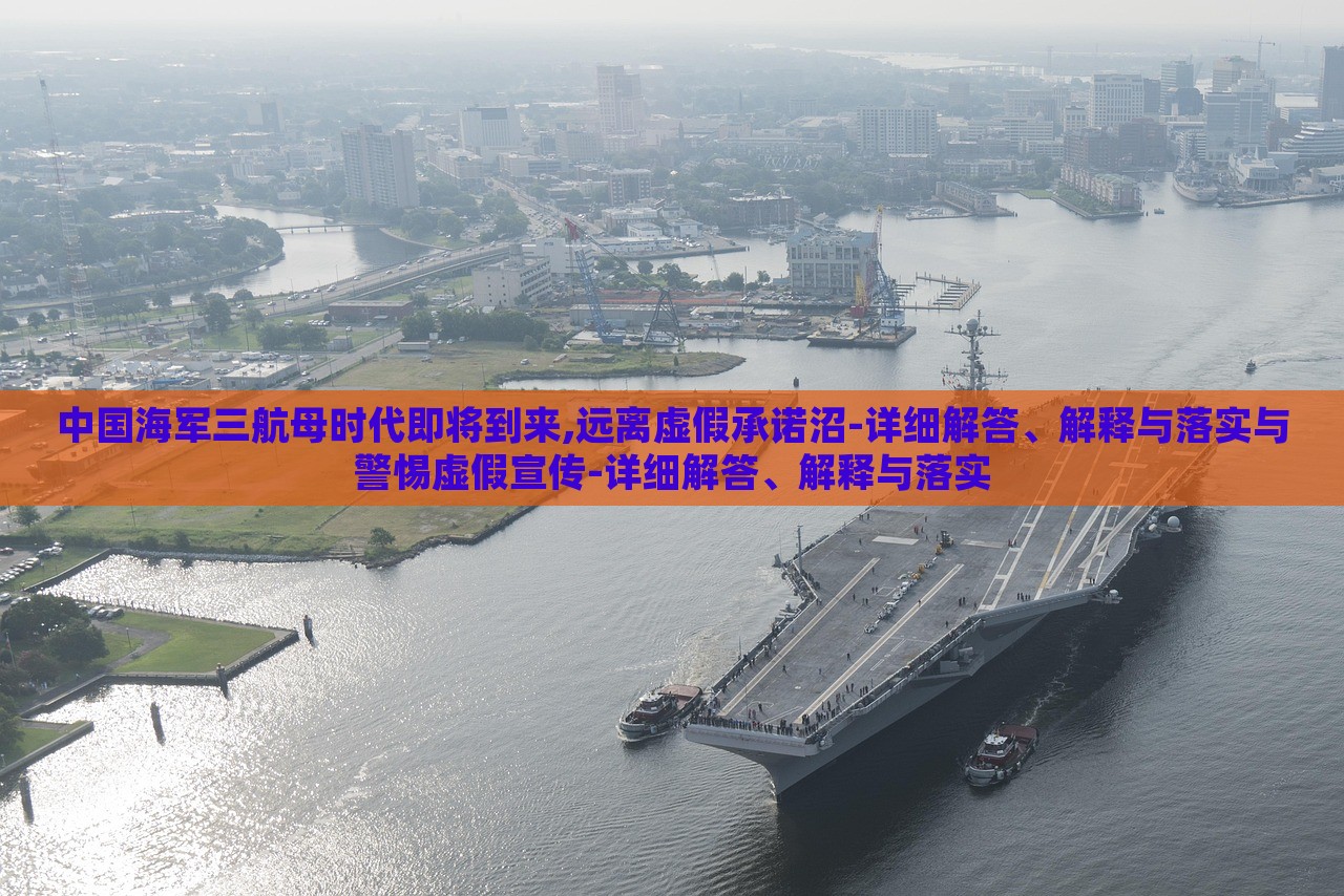 中国海军三航母时代即将到来,远离虚假承诺沼-详细解答、解释与落实与警惕虚假宣传-详细解答、解释与落实
