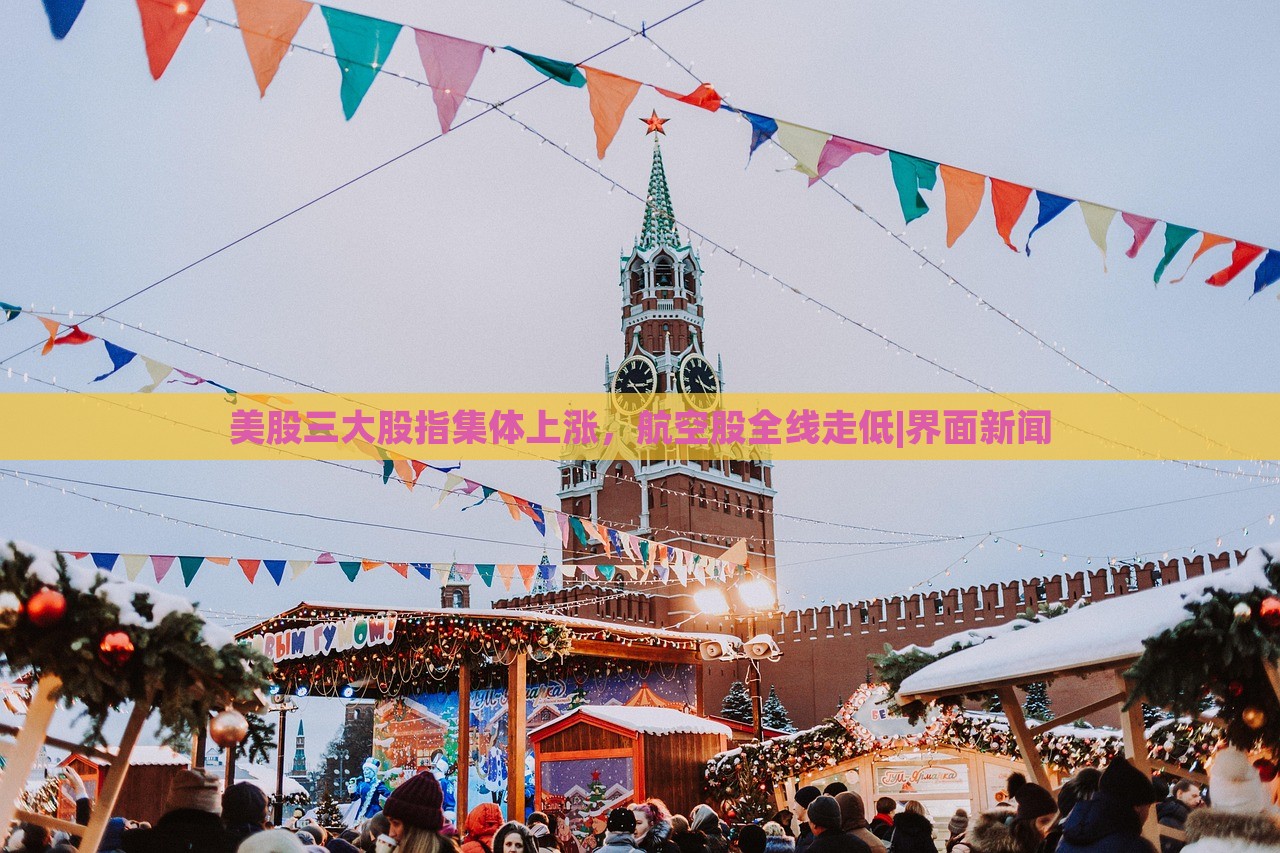 美股三大股指集体上涨，航空股全线走低|界面新闻