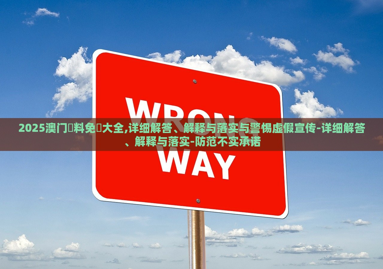 2025澳门資料免費大全,详细解答、解释与落实与警惕虚假宣传-详细解答、解释与落实-防范不实承诺