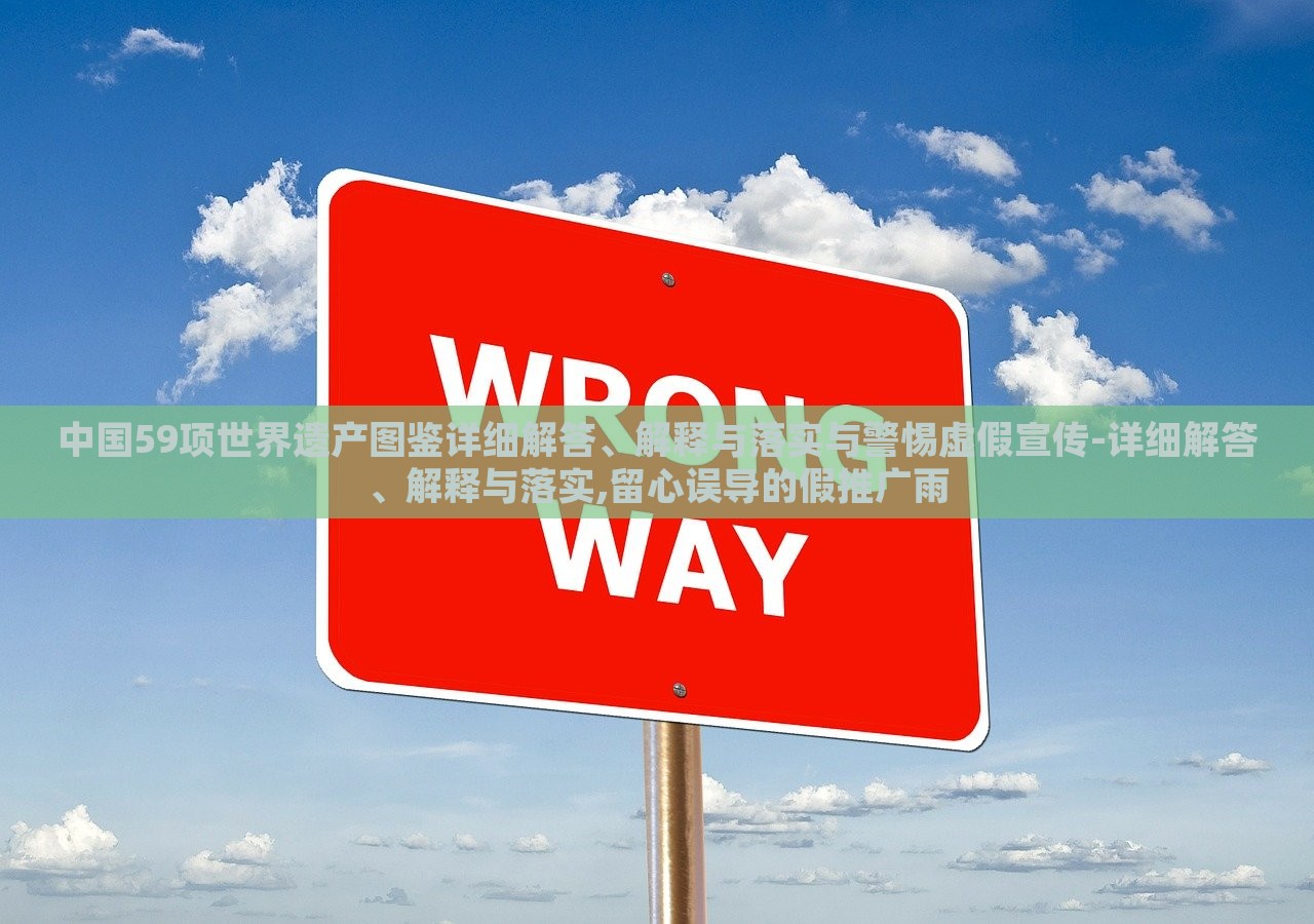 中国59项世界遗产图鉴详细解答、解释与落实与警惕虚假宣传-详细解答、解释与落实,留心误导的假推广雨
