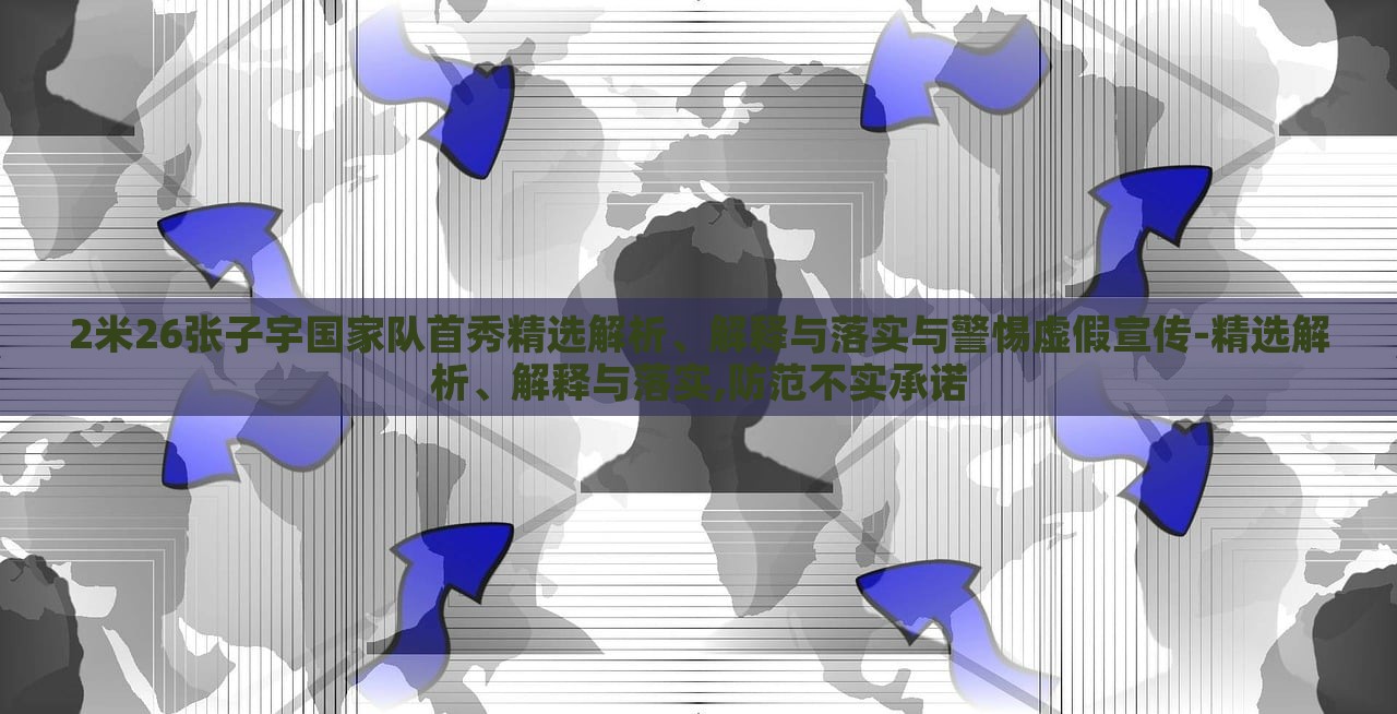 2米26张子宇国家队首秀精选解析、解释与落实与警惕虚假宣传-精选解析、解释与落实,防范不实承诺