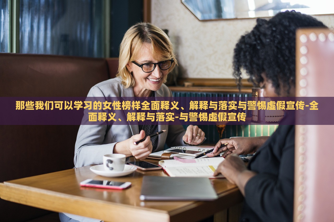 那些我们可以学习的女性榜样全面释义、解释与落实与警惕虚假宣传-全面释义、解释与落实-与警惕虚假宣传