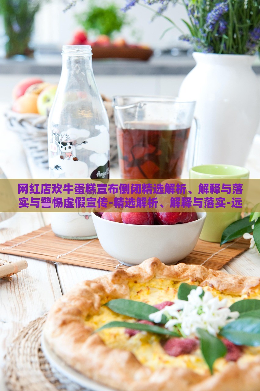 网红店欢牛蛋糕宣布倒闭精选解析、解释与落实与警惕虚假宣传-精选解析、解释与落实-远离虚假蛊惑