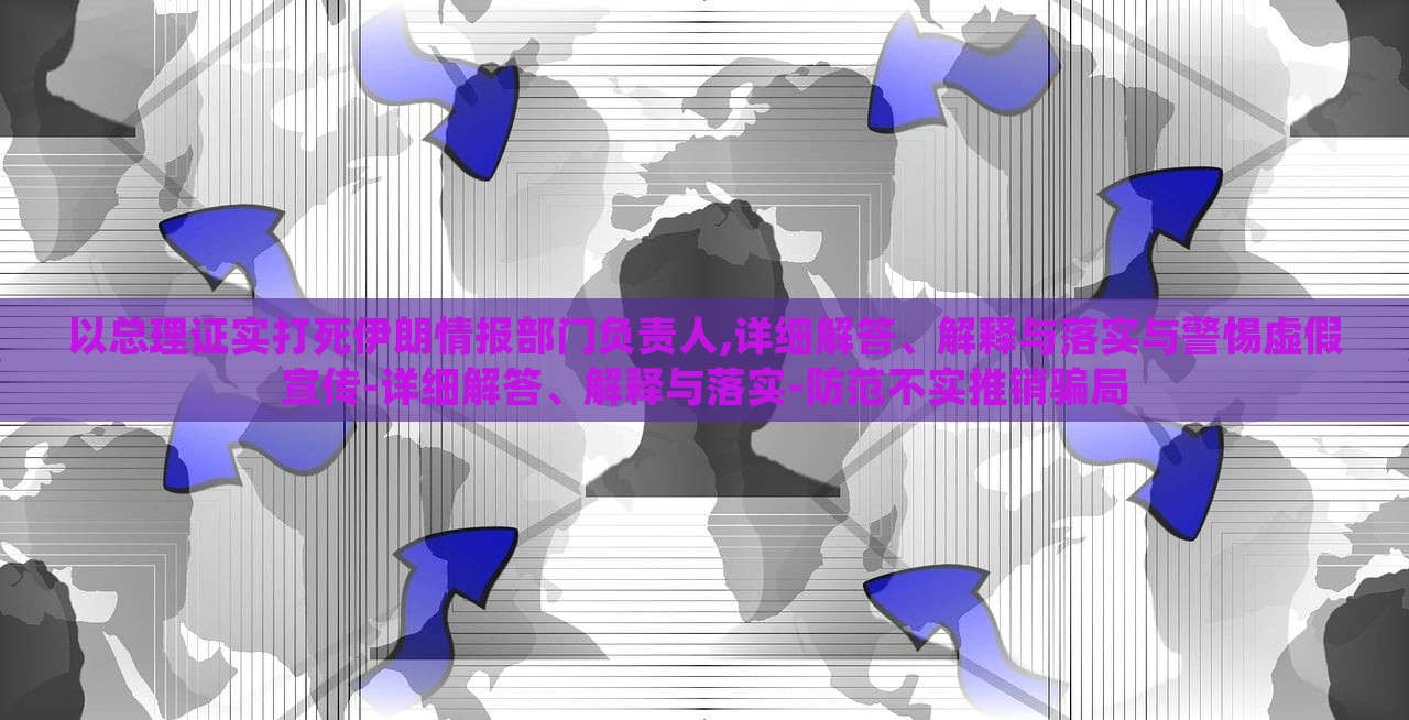 以总理证实打死伊朗情报部门负责人,详细解答、解释与落实与警惕虚假宣传-详细解答、解释与落实-防范不实推销骗局