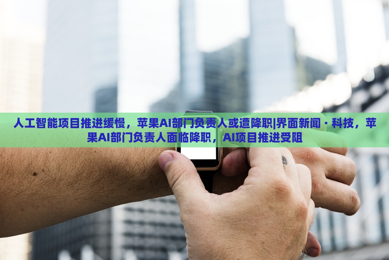人工智能项目推进缓慢，苹果AI部门负责人或遭降职|界面新闻 · 科技，苹果AI部门负责人面临降职，AI项目推进受阻