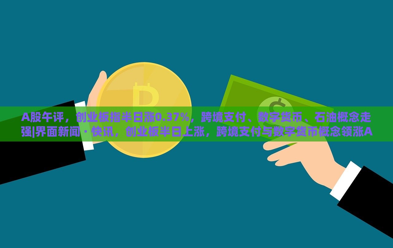 A股午评，创业板指半日涨0.37%，跨境支付、数字货币、石油概念走强|界面新闻 · 快讯，创业板半日上涨，跨境支付与数字货币概念领涨A股市场