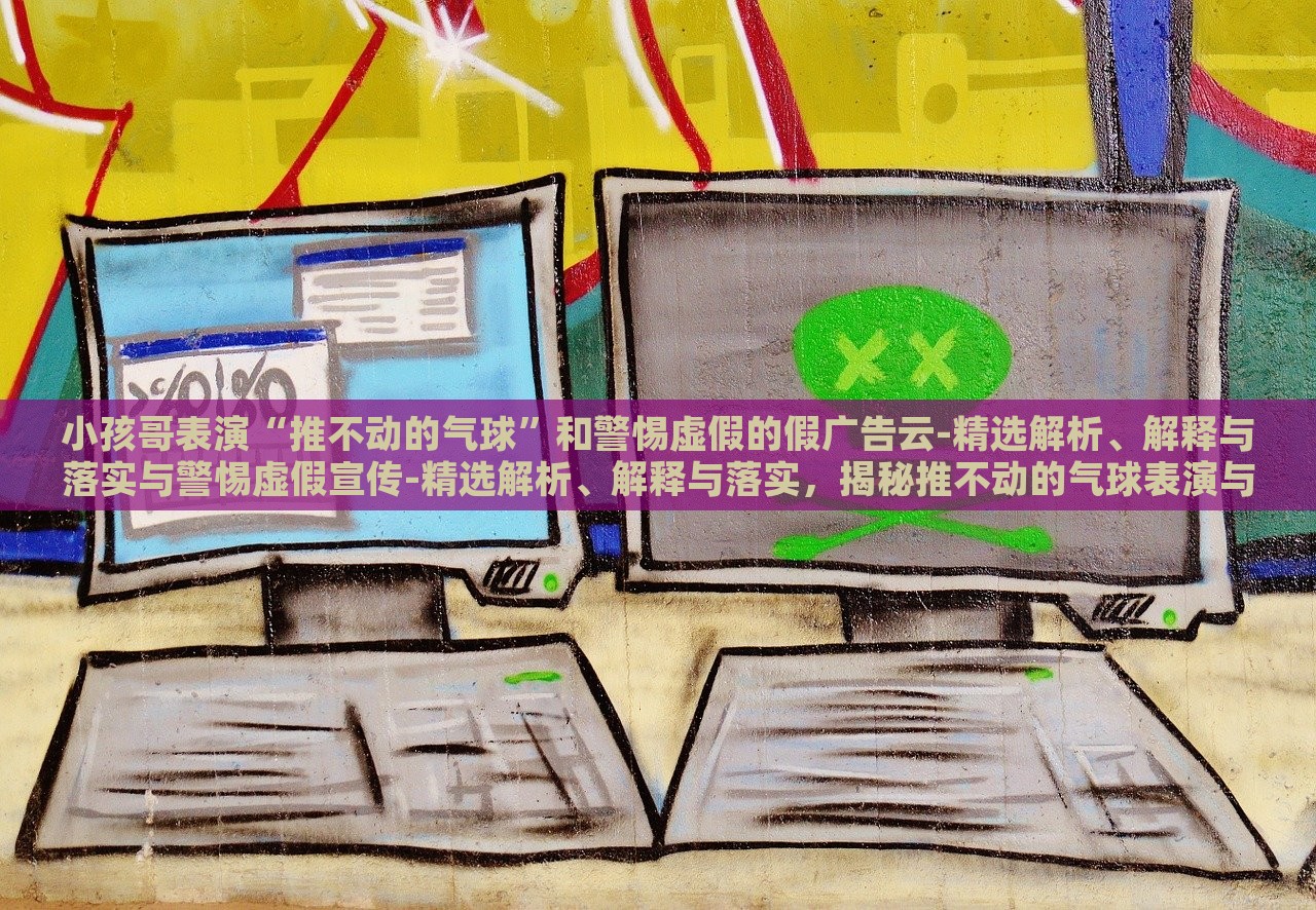 小孩哥表演“推不动的气球”和警惕虚假的假广告云-精选解析、解释与落实与警惕虚假宣传-精选解析、解释与落实，揭秘推不动的气球表演与虚假广告陷阱，深度解析与防范策略